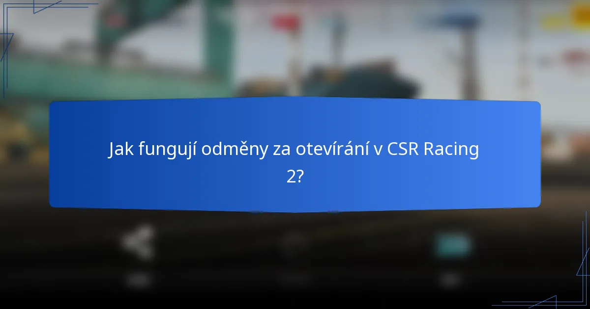 Jak fungují odměny za otevírání v CSR Racing 2?