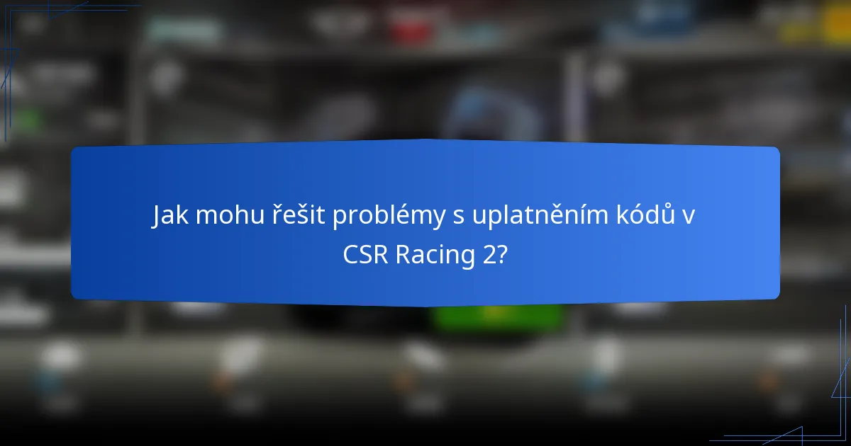 Jak mohu řešit problémy s uplatněním kódů v CSR Racing 2?