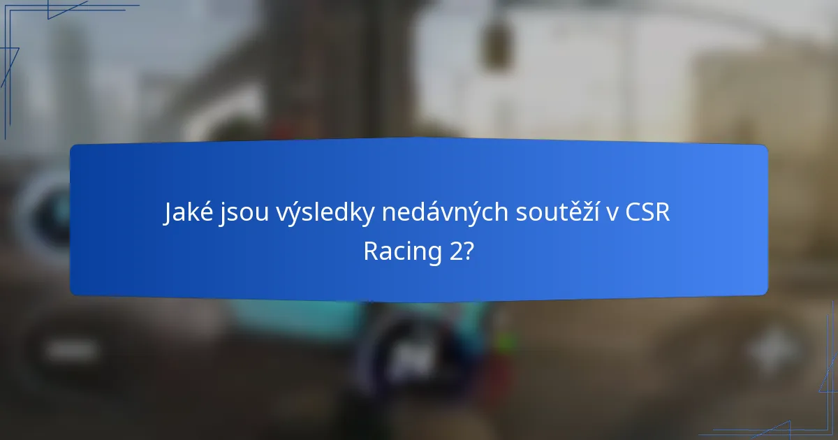 Jaké jsou výsledky nedávných soutěží v CSR Racing 2?