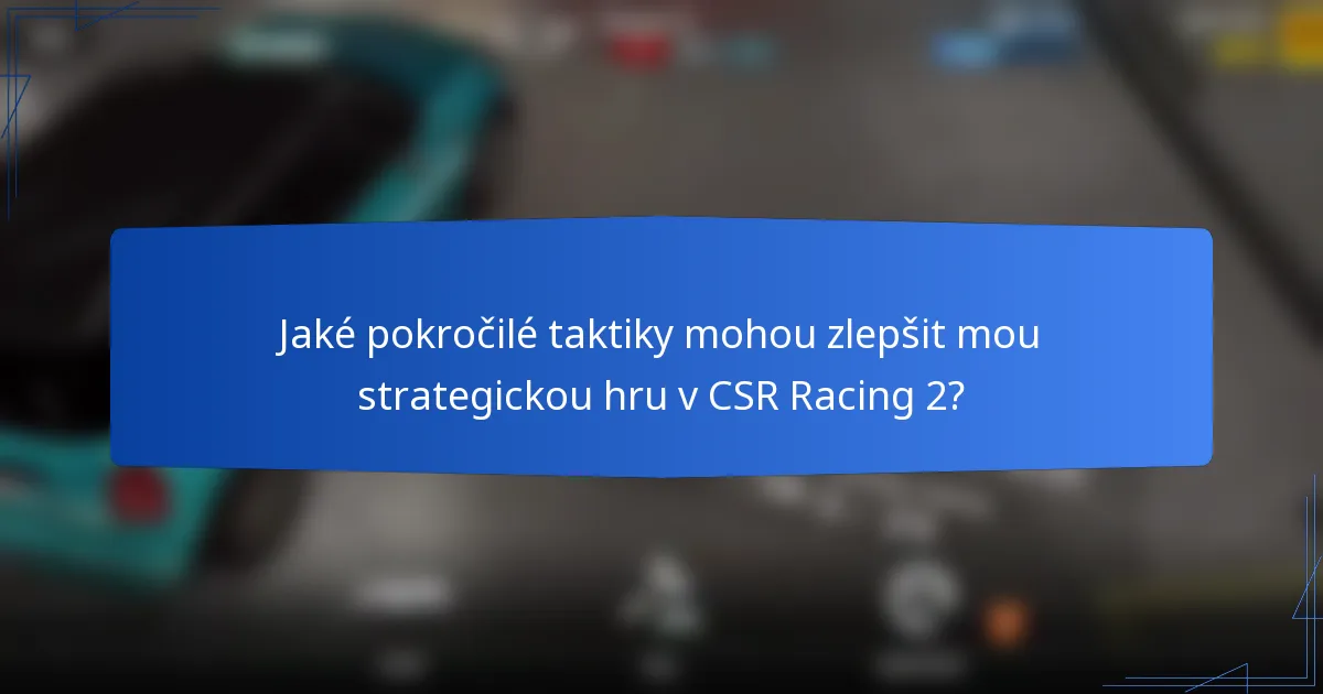 Jaké pokročilé taktiky mohou zlepšit mou strategickou hru v CSR Racing 2?